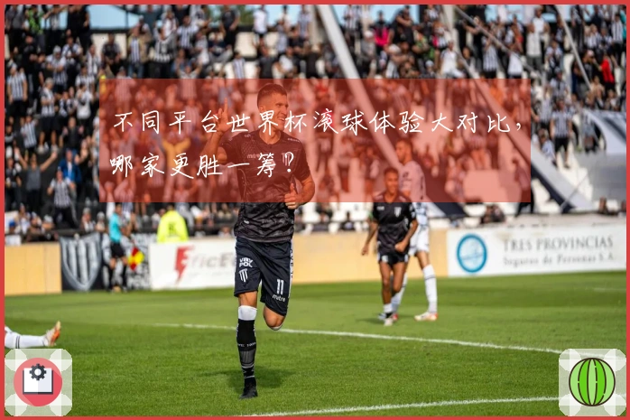 不同平台世界杯滚球体验大对比，哪家更胜一筹？