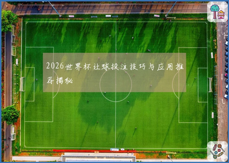 2026世界杯让球投注技巧与应用推荐揭秘