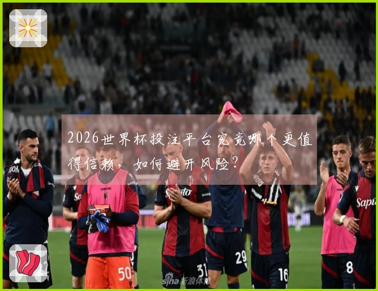 2026世界杯投注平台究竟哪个更值得信赖，如何避开风险？