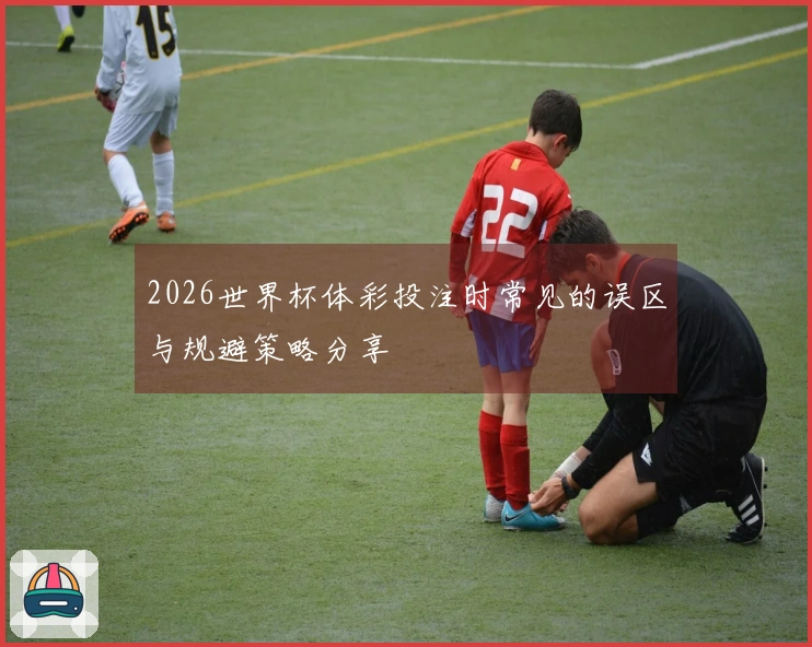 2026世界杯体彩投注时常见的误区与规避策略分享