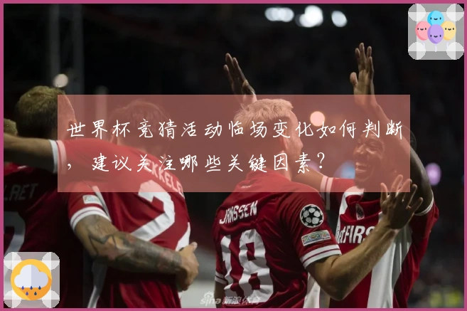 世界杯竞猜活动临场变化如何判断，建议关注哪些关键因素？