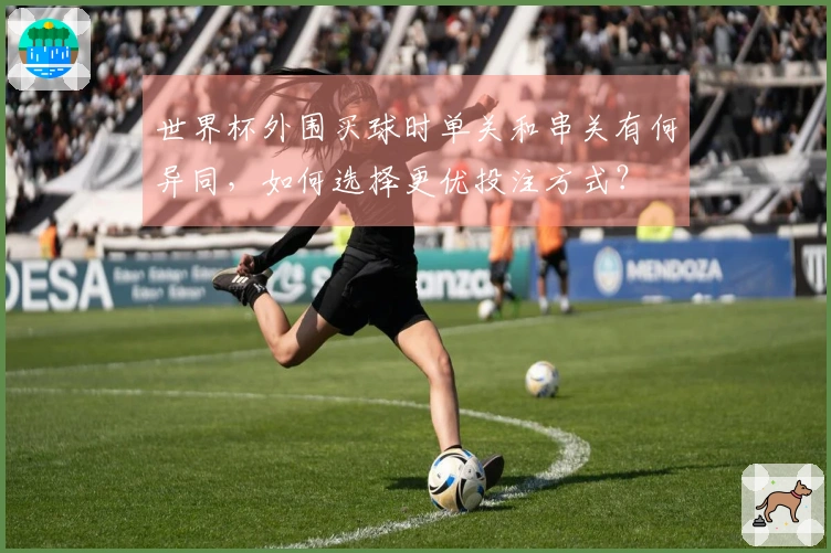 世界杯外围买球时单关和串关有何异同，如何选择更优投注方式？