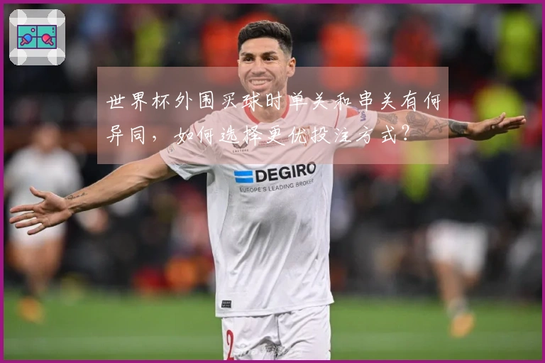 世界杯外围买球时单关和串关有何异同，如何选择更优投注方式？