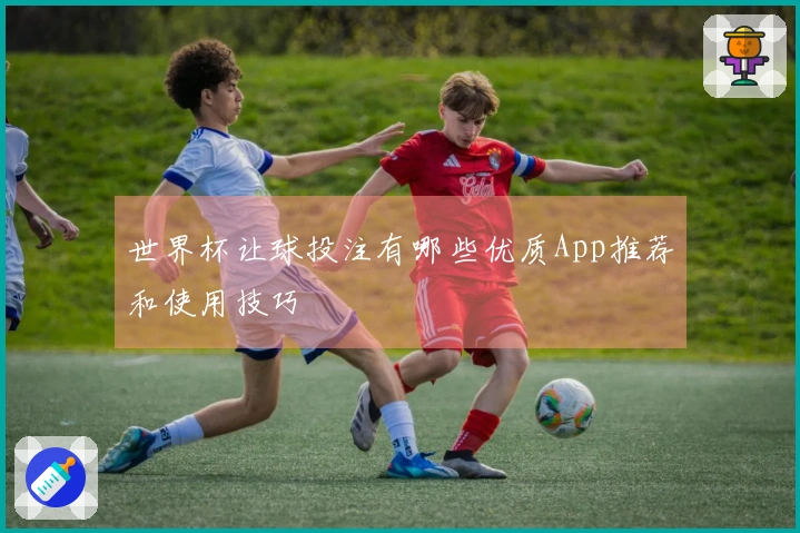 世界杯让球投注有哪些优质App推荐和使用技巧